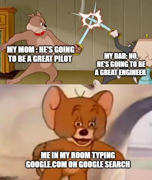 Google meme | MY MOM : HE'S GOING TO BE A GREAT PILOT; MY DAD: NO, HE'S GOING TO BE A GREAT ENGINEER; ME IN MY ROOM TYPING GOOGLE.COM ON GOOGLE SEARCH | image tagged in tom and jerry swordfight,funny memes,memes,google images | made w/ Imgflip meme maker