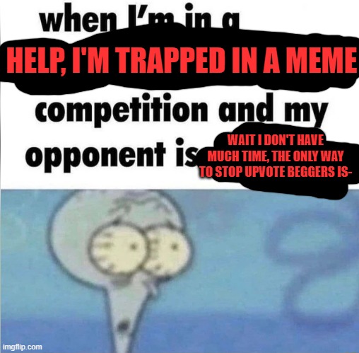 Meme humor is devolving | HELP, I'M TRAPPED IN A MEME; WAIT I DON'T HAVE MUCH TIME, THE ONLY WAY TO STOP UPVOTE BEGGERS IS- | image tagged in whe i'm in a competition and my opponent is | made w/ Imgflip meme maker