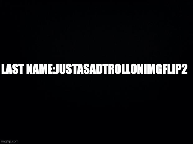 Black background | LAST NAME:JUSTASADTROLLONIMGFLIP2 | image tagged in black background | made w/ Imgflip meme maker