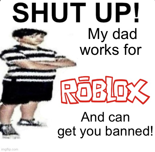 SHUT UP! My dad works for | My dad works for; And can get you banned! | image tagged in shut up my dad works for | made w/ Imgflip meme maker