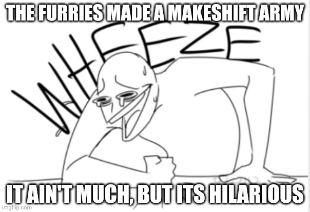 We aren't exactly popular with furries, plus, this is a warning for the future | THE FURRIES MADE A MAKESHIFT ARMY; IT AIN'T MUCH, BUT ITS HILARIOUS | image tagged in wheeze | made w/ Imgflip meme maker