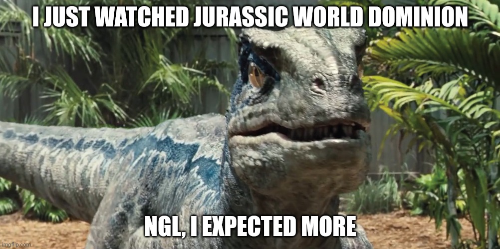 But its nice that they brought back some of the old characters | I JUST WATCHED JURASSIC WORLD DOMINION; NGL, I EXPECTED MORE | image tagged in jurassic world | made w/ Imgflip meme maker
