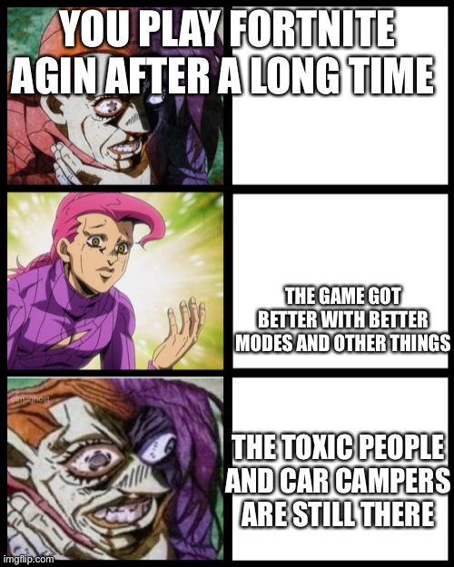Day 8 of posting doppio until people watch jojo part 5 | YOU PLAY FORTNITE AGIN AFTER A LONG TIME; THE GAME GOT BETTER WITH BETTER MODES AND OTHER THINGS; THE TOXIC PEOPLE AND CAR CAMPERS ARE STILL THERE | image tagged in jojo doppio | made w/ Imgflip meme maker