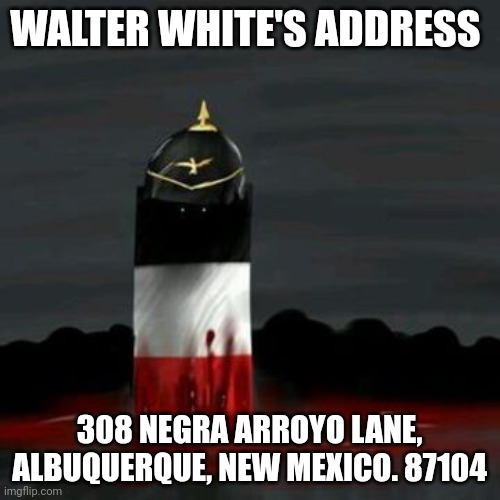 WALTER WHITE'S ADDRESS 308 NEGRA ARROYO LANE, ALBUQUERQUE, NEW MEXICO. 87104 | made w/ Imgflip meme maker