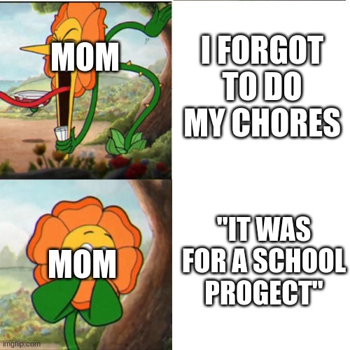 ScHOol prOjECt |  I FORGOT TO DO MY CHORES; MOM; "IT WAS FOR A SCHOOL PROGECT"; MOM | image tagged in cuphead flower,memes,true,school | made w/ Imgflip meme maker
