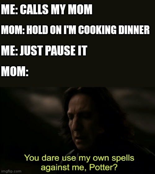 You dare Use my own spells against me | ME: CALLS MY MOM; MOM: HOLD ON I'M COOKING DINNER; ME: JUST PAUSE IT; MOM: | image tagged in you dare use my own spells against me | made w/ Imgflip meme maker