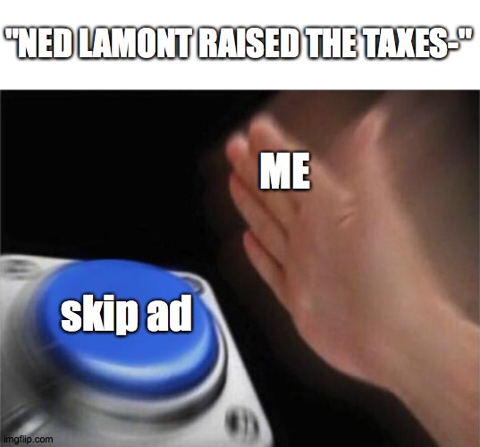 I don't give a sh*t about ned lamont or taxes bruh! | "NED LAMONT RAISED THE TAXES-"; ME; skip ad | image tagged in memes,blank nut button | made w/ Imgflip meme maker