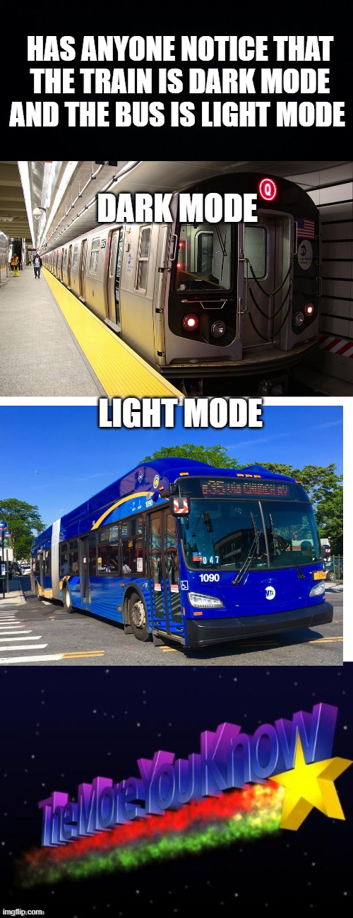 FACT |  HAS ANYONE NOTICE THAT THE TRAIN IS DARK MODE AND THE BUS IS LIGHT MODE; DARK MODE; LIGHT MODE | image tagged in the more you know,facts,bus,train,fun | made w/ Imgflip meme maker