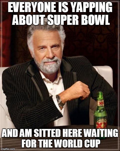 The Most Interesting Man In The World | EVERYONE IS YAPPING ABOUT SUPER BOWL AND AM SITTED HERE WAITING FOR THE WORLD CUP | image tagged in memes,the most interesting man in the world | made w/ Imgflip meme maker