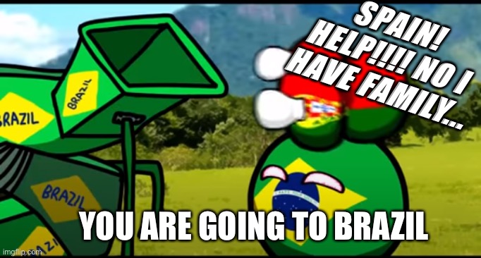 You're going to brazil | SPAIN! HELP!!!! NO I HAVE FAMILY... YOU ARE GOING TO BRAZIL | image tagged in you're going to brazil | made w/ Imgflip meme maker