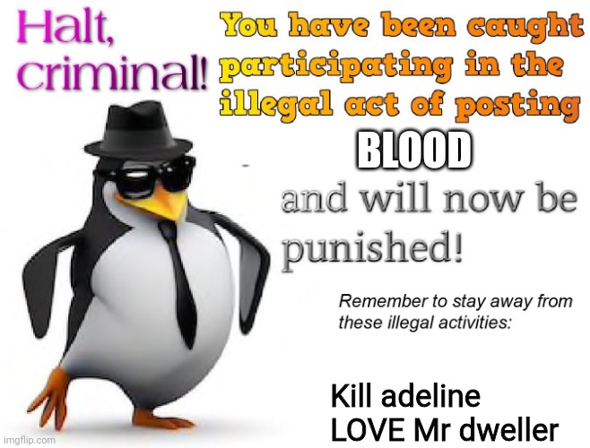 halt criminal! | BLOOD Kill adeline
LOVE Mr dweller | image tagged in halt criminal | made w/ Imgflip meme maker