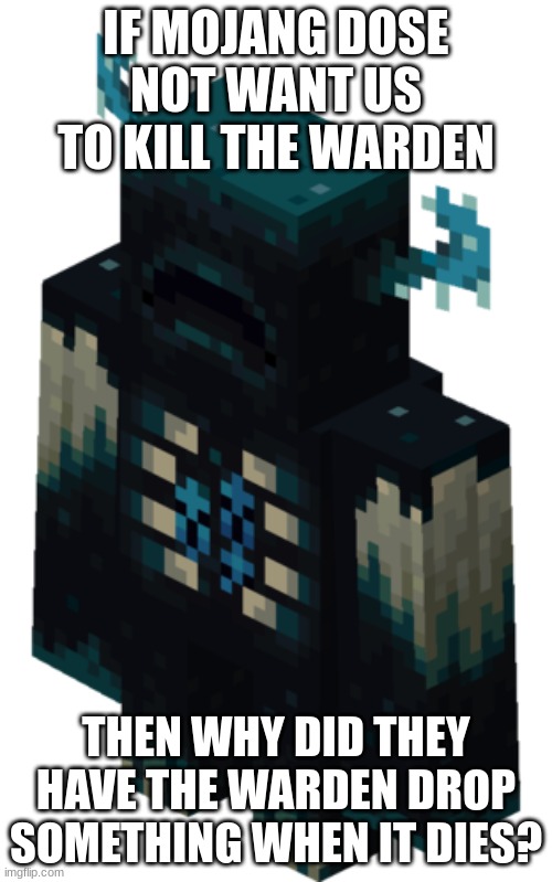 Minecraft Warden | IF MOJANG DOSE NOT WANT US TO KILL THE WARDEN; THEN WHY DID THEY HAVE THE WARDEN DROP SOMETHING WHEN IT DIES? | image tagged in minecraft warden | made w/ Imgflip meme maker