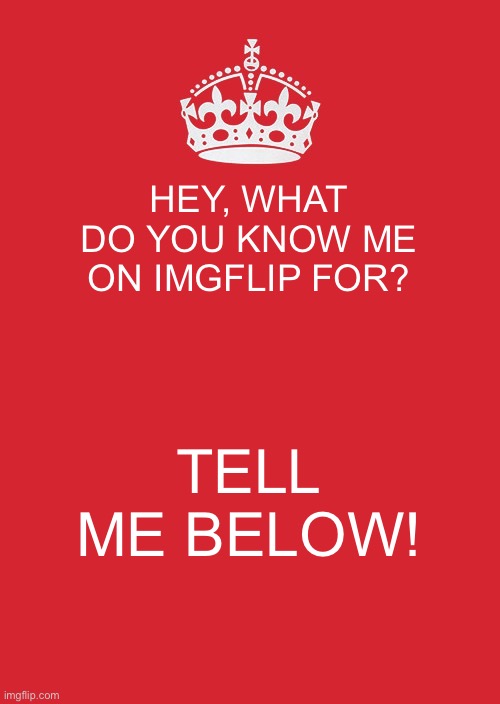 Keep Calm And Carry On Red | HEY, WHAT DO YOU KNOW ME ON IMGFLIP FOR? TELL ME BELOW! | image tagged in memes,keep calm and carry on red | made w/ Imgflip meme maker