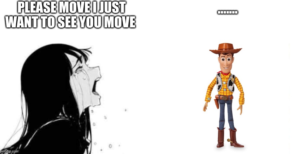he's just standing their |  PLEASE MOVE I JUST WANT TO SEE YOU MOVE; ....... | image tagged in babe please,toy story | made w/ Imgflip meme maker