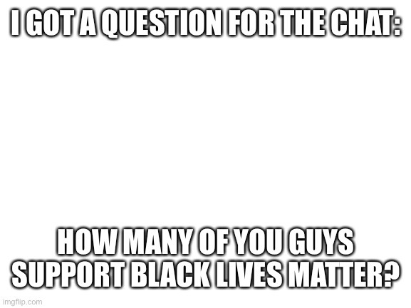 Blank White Template | I GOT A QUESTION FOR THE CHAT:; HOW MANY OF YOU GUYS SUPPORT BLACK LIVES MATTER? | image tagged in blank white template | made w/ Imgflip meme maker