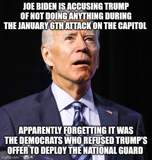 They're trying to gaslight us and some of you are stupid enough to fall for it. | JOE BIDEN IS ACCUSING TRUMP OF NOT DOING ANYTHING DURING THE JANUARY 6TH ATTACK ON THE CAPITOL; APPARENTLY FORGETTING IT WAS THE DEMOCRATS WHO REFUSED TRUMP'S OFFER TO DEPLOY THE NATIONAL GUARD | image tagged in joe biden | made w/ Imgflip meme maker
