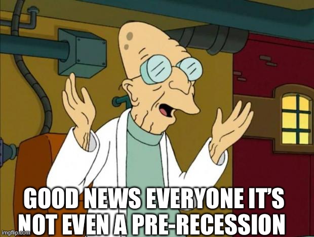 It’s not even a pre-recession | GOOD NEWS EVERYONE IT’S NOT EVEN A PRE-RECESSION | image tagged in professor farnsworth good news everyone | made w/ Imgflip meme maker