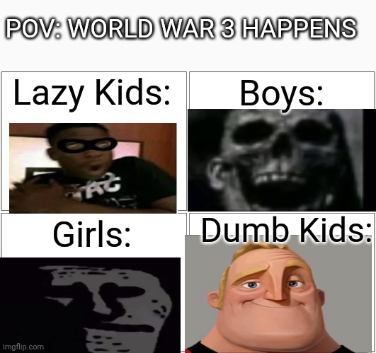Oh No | POV: WORLD WAR 3 HAPPENS; Lazy Kids:; Boys:; Dumb Kids:; Girls: | image tagged in memes,blank comic panel 2x2 | made w/ Imgflip meme maker