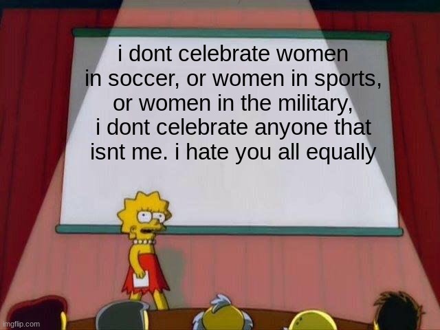Lisa Simpson's Presentation | i dont celebrate women in soccer, or women in sports, or women in the military, i dont celebrate anyone that isnt me. i hate you all equally | image tagged in lisa simpson's presentation | made w/ Imgflip meme maker