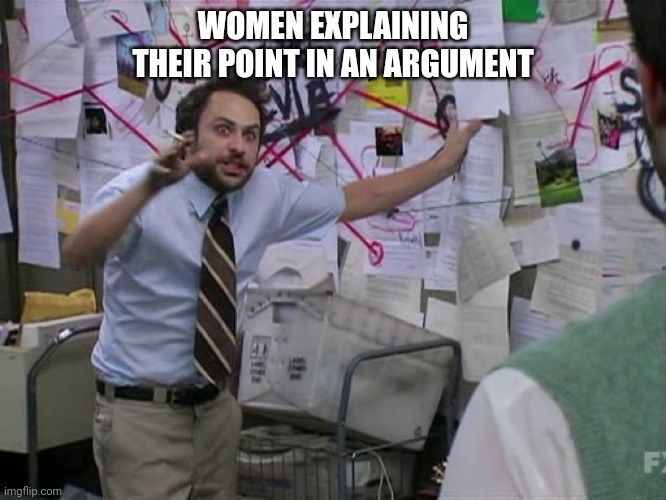 Charlie Conspiracy (Always Sunny in Philidelphia) |  WOMEN EXPLAINING THEIR POINT IN AN ARGUMENT | image tagged in charlie conspiracy always sunny in philidelphia | made w/ Imgflip meme maker