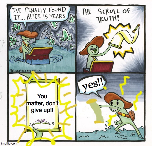 This took forever, lol | yes!! You matter, don't give up!! | image tagged in memes,the scroll of truth,wholesome | made w/ Imgflip meme maker