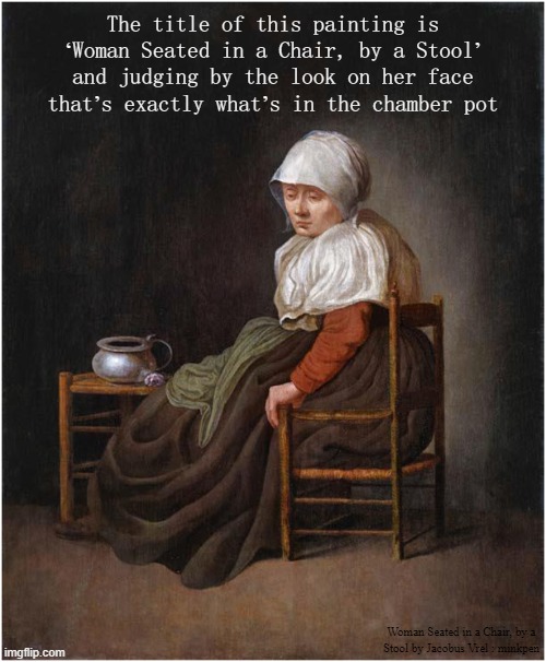 Stools | The title of this painting is ‘Woman Seated in a Chair, by a Stool’ and judging by the look on her face that’s exactly what’s in the chamber pot; Woman Seated in a Chair, by a
Stool by Jacobus Vrel : minkpen | image tagged in art memes,realism,chamber pot,shit,crap,turd | made w/ Imgflip meme maker