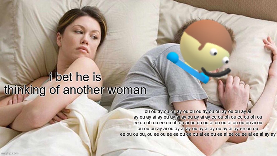DAVE FNF | i bet he is thinking of another woman; ou ou ay ou ou ay ou ou ou ay ou ou ay ou ou ay ai ay ou ay ai ay ou ay ai ay ou ay ai ay ee ou oh ou ee ou oh ou ee ou oh ou ee ou oh ou ai ou ou ou ai ou ou ai ou ou ou ai ou ou ou ou ay ai ou ay ai ay ou ay ai ay ou ay ai ay ee ou ou ee ou ou ou, ou ee ou ee ee ou ee ou ai ee ou ee ai ee ou ee ai ee ai ay ay | image tagged in memes,i bet he's thinking about other women | made w/ Imgflip meme maker