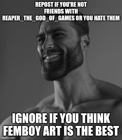 (partygoer note: comment if you don't give a shit, cry about it hanz) | REPOST IF YOU'RE NOT FRIENDS WITH REAPER_THE_GOD_OF_GAMES OR YOU HATE THEM; IGNORE IF YOU THINK FEMBOY ART IS THE BEST | image tagged in giga chad | made w/ Imgflip meme maker