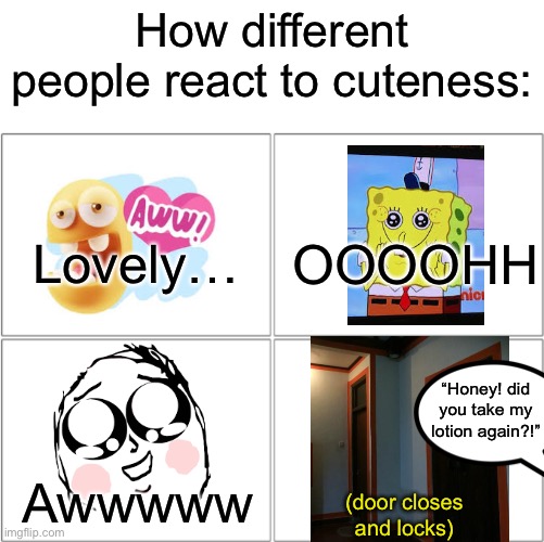 Oops | How different people react to cuteness:; Lovely…; OOOOHH; “Honey! did you take my lotion again?!”; Awwwww; (door closes and locks) | image tagged in the 4 horsemen of | made w/ Imgflip meme maker