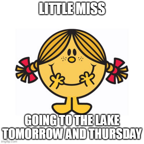 little miss sunshine | LITTLE MISS; GOING TO THE LAKE TOMORROW AND THURSDAY | image tagged in little miss sunshine | made w/ Imgflip meme maker