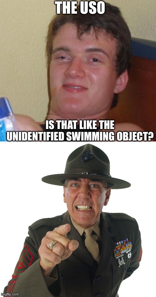 THE USO; IS THAT LIKE THE UNIDENTIFIED SWIMMING OBJECT? | image tagged in memes,10 guy,r lee ermey | made w/ Imgflip meme maker