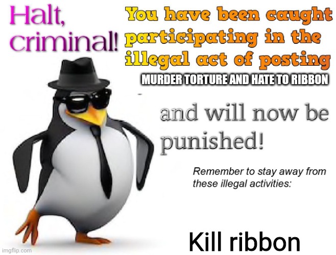 halt criminal! | MURDER TORTURE AND HATE TO RIBBON Kill ribbon | image tagged in halt criminal | made w/ Imgflip meme maker