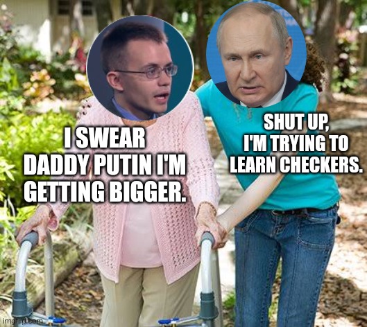 Sure grandma let's get you to bed | SHUT UP, I'M TRYING TO LEARN CHECKERS. I SWEAR DADDY PUTIN I'M GETTING BIGGER. | image tagged in sure grandma let's get you to bed | made w/ Imgflip meme maker