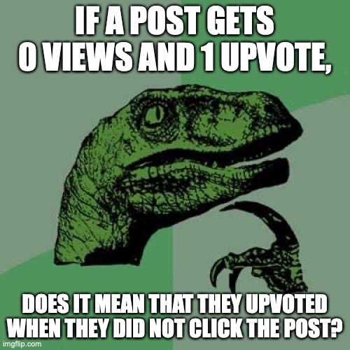 It's true |  IF A POST GETS 0 VIEWS AND 1 UPVOTE, DOES IT MEAN THAT THEY UPVOTED WHEN THEY DID NOT CLICK THE POST? | image tagged in memes,philosoraptor | made w/ Imgflip meme maker