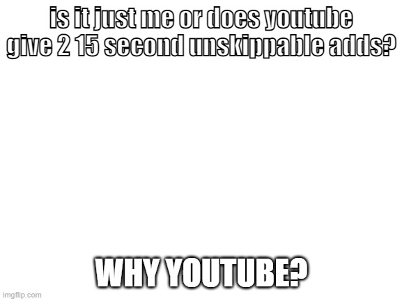 why? im bad at changing fonts | is it just me or does youtube give 2 15 second unskippable adds? WHY YOUTUBE? | image tagged in blank white template | made w/ Imgflip meme maker