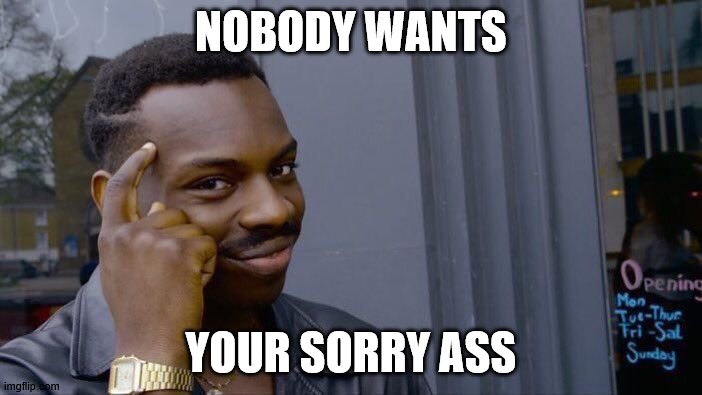 Roll Safe Think About It | NOBODY WANTS; YOUR SORRY ASS | image tagged in memes,roll safe think about it | made w/ Imgflip meme maker