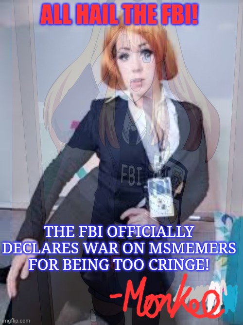 Somebody told me they were guilty of anti FBI speech or something. | ALL HAIL THE FBI! THE FBI OFFICIALLY DECLARES WAR ON MSMEMERS FOR BEING TOO CRINGE! | image tagged in invade,msmg,they are cringe | made w/ Imgflip meme maker