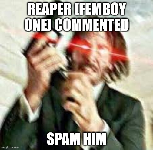 Triggered John Wick | REAPER (FEMBOY ONE) COMMENTED; SPAM HIM | image tagged in triggered john wick | made w/ Imgflip meme maker