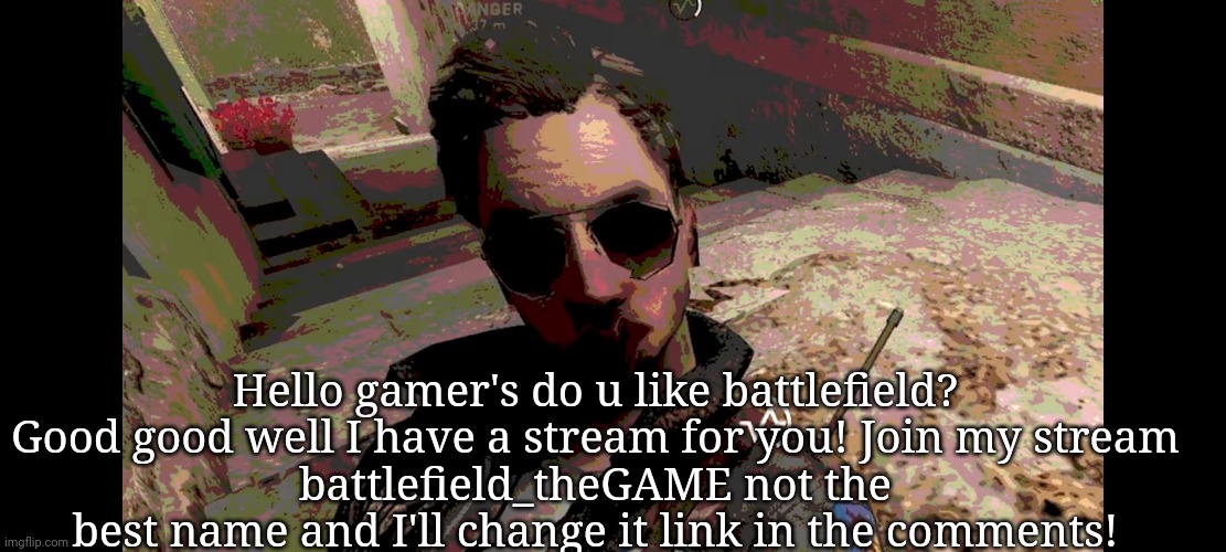 BF5 glitch meme | Hello gamer's do u like battlefield? Good good well I have a stream for you! Join my stream
battlefield_theGAME not the best name and I'll change it link in the comments! | image tagged in bf5 glitch meme | made w/ Imgflip meme maker