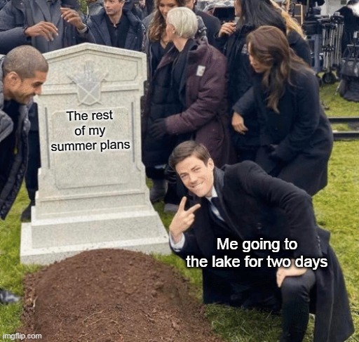 Grant Gustin over grave | The rest of my summer plans; Me going to the lake for two days | image tagged in grant gustin over grave | made w/ Imgflip meme maker