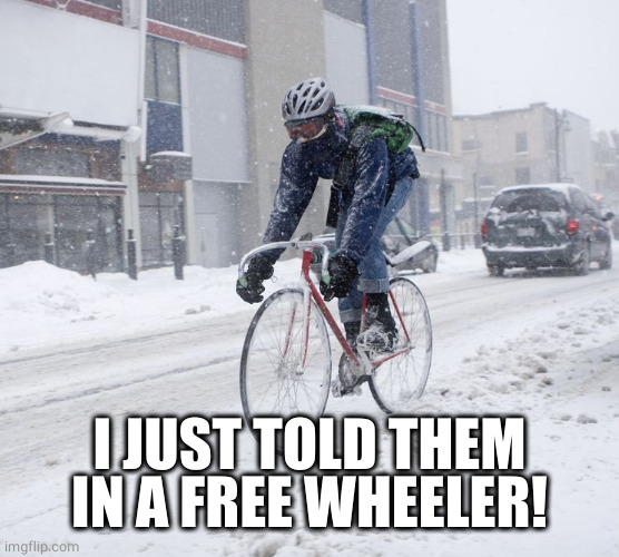 WInter cyclist | I JUST TOLD THEM IN A FREE WHEELER! | image tagged in winter cyclist | made w/ Imgflip meme maker