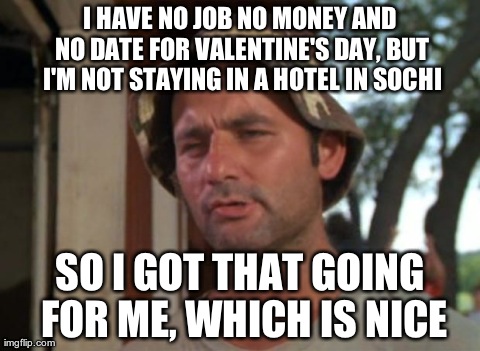 So I Got That Goin For Me Which Is Nice Meme | I HAVE NO JOB NO MONEY AND NO DATE FOR VALENTINE'S DAY, BUT I'M NOT STAYING IN A HOTEL IN SOCHI SO I GOT THAT GOING FOR ME, WHICH IS NICE | image tagged in memes,so i got that goin for me which is nice,AdviceAnimals | made w/ Imgflip meme maker
