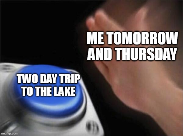Blank Nut Button | ME TOMORROW AND THURSDAY; TWO DAY TRIP TO THE LAKE | image tagged in memes,blank nut button | made w/ Imgflip meme maker