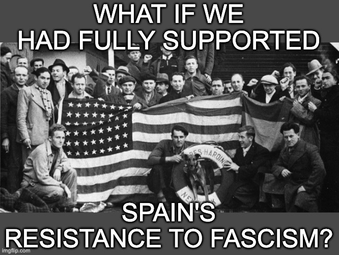 Seeing Ukraine, the Lincoln Brigade might well ask | WHAT IF WE HAD FULLY SUPPORTED; SPAIN'S RESISTANCE TO FASCISM? | image tagged in abraham lincoln brigade,freedom,fascism,resistance,ukraine | made w/ Imgflip meme maker