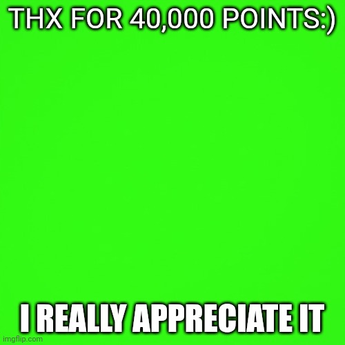 A Special Thanks | THX FOR 40,000 POINTS:); I REALLY APPRECIATE IT | image tagged in green screen | made w/ Imgflip meme maker