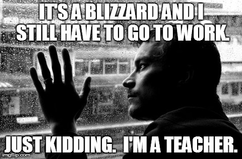 Snow day | IT'S A BLIZZARD AND I STILL HAVE TO GO TO WORK. JUST KIDDING.  I'M A TEACHER. | image tagged in memes,over educated problems,funny,demotivationals | made w/ Imgflip meme maker