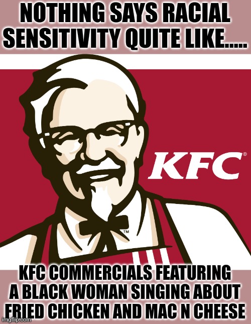 KFC....while choosing your actors for your commercials...do you ever think about stereotypes? | NOTHING SAYS RACIAL SENSITIVITY QUITE LIKE..... KFC COMMERCIALS FEATURING A BLACK WOMAN SINGING ABOUT FRIED CHICKEN AND MAC N CHEESE | image tagged in kfc,disappointed black guy,chicken,stereotypes,whoops | made w/ Imgflip meme maker