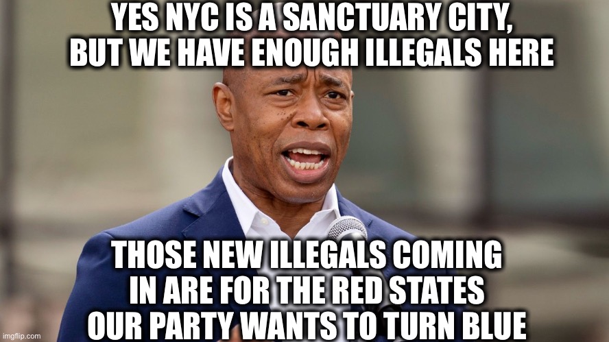 What Eric Adams and Muriel Bowser really mean when they complain about illegals being sent to their sanctuary cities. | YES NYC IS A SANCTUARY CITY, BUT WE HAVE ENOUGH ILLEGALS HERE; THOSE NEW ILLEGALS COMING IN ARE FOR THE RED STATES OUR PARTY WANTS TO TURN BLUE | image tagged in new york city,washington dc,sanctuary cities,liberal logic,democrats,memes | made w/ Imgflip meme maker