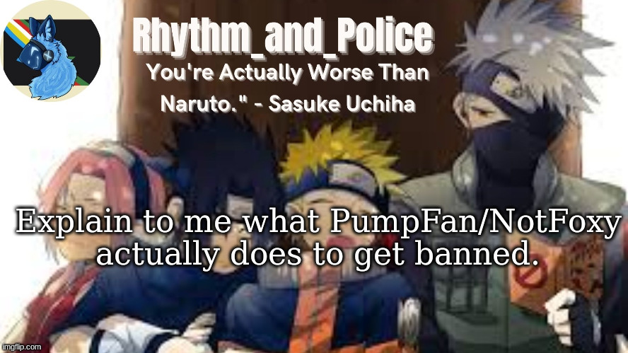 Naruto temp | Explain to me what PumpFan/NotFoxy actually does to get banned. | image tagged in naruto temp | made w/ Imgflip meme maker