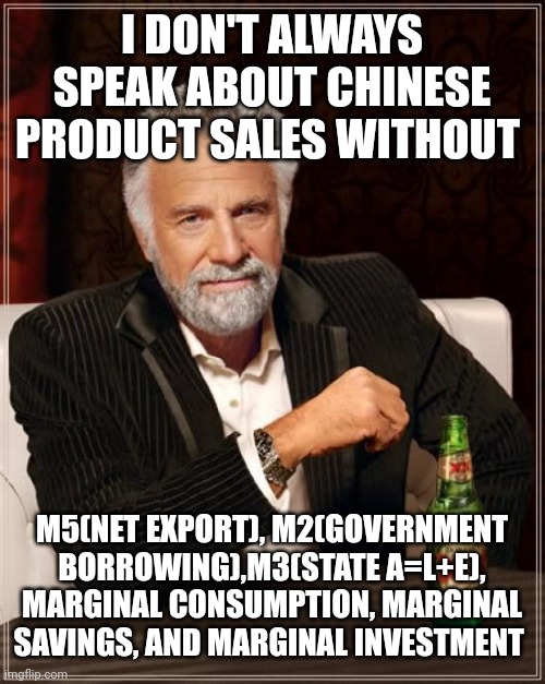 California banks accepted California 0% M1 notes during a recent crisis | I DON'T ALWAYS SPEAK ABOUT CHINESE PRODUCT SALES WITHOUT; M5(NET EXPORT), M2(GOVERNMENT BORROWING),M3(STATE A=L+E), MARGINAL CONSUMPTION, MARGINAL SAVINGS, AND MARGINAL INVESTMENT | image tagged in memes,the most interesting man in the world | made w/ Imgflip meme maker